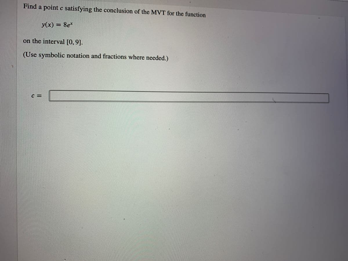 Find a point c satisfying the conclusion of the MVT for the function
y(x) = 8e*
on the interval [0,9].
(Use symbolic notation and fractions where needed.)
c.
C =
