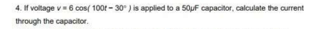 4. If voltage v = 6 cos( 100t-30°) is applied to a 50µF capacitor, calculate the current
through the capacitor.