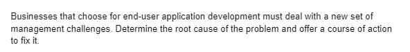 Businesses that choose for end-user application development must deal with a new set of
management challenges. Determine the root cause of the problem and offer a course of action
to fix it.