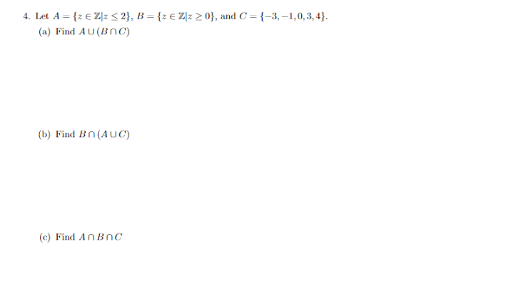 4. Let A = {z € Z\z ≤ 2}, B = {z € Zlz >0}, and C= {-3,-1,0,3,4}.
(a) Find AU (BOC)
(b) Find Bn (AUC)
(c) Find AnBnC