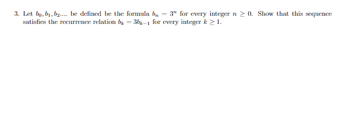 3. Let bo, b₁,b2.... be defined be the formula b 3" for every integer n ≥ 0. Show that this sequence
satisfies the recurrence relation b = 3bx-1 for every integer k > 1.