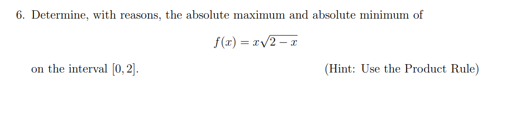 6. Determine, with reasons, the absolute maximum and absolute minimum of
f (x) = x/2 – x
on the interval (0, 2].
(Hint: Use the Product Rule)
