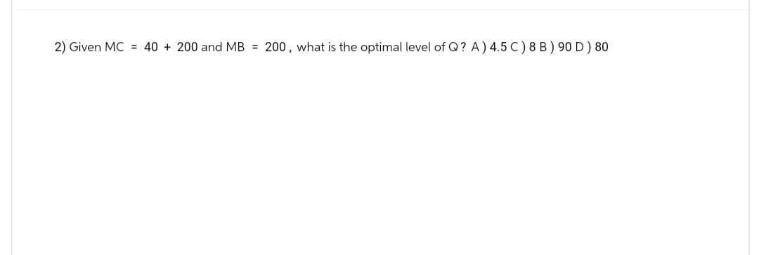 2) Given MC 40+ 200 and MB = 200, what is the optimal level of Q? A) 4.5 C) 8 B) 90 D) 80