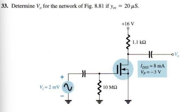 33. Determine V, for the network of Fig. 8.81 if yos= 20 μS.
+16 V
V₁=2 mV
10 ΜΩ
1.1 ΚΩ
H
Ipss = 8 mA
Vp=-3 V
-OV₂