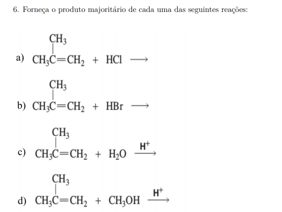 6. Forneça o produto majoritário de cada uma das seguintes reações:
CH3
a) CH;C=CH, + HCl →
CH3
b) CH-C—CH, + НBr
CH3
H+
c) CH;C=CH2 + H2O
CH3
H+
d) CH;C=CH, + CH;OH
