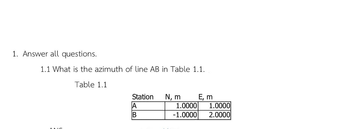 1. Answer all questions.
1.1 What is the azimuth of line AB in Table 1.1.
Table 1.1.
Station N, m
A
B
E, m
1.0000 1.0000
-1.0000 2.0000