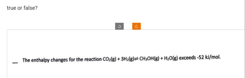 true or false?
3
The enthalpy changes for the reaction CO₂(g) + 3H₂(g) CH3OH(g) + H₂O(g) exceeds -52 kJ/mol.