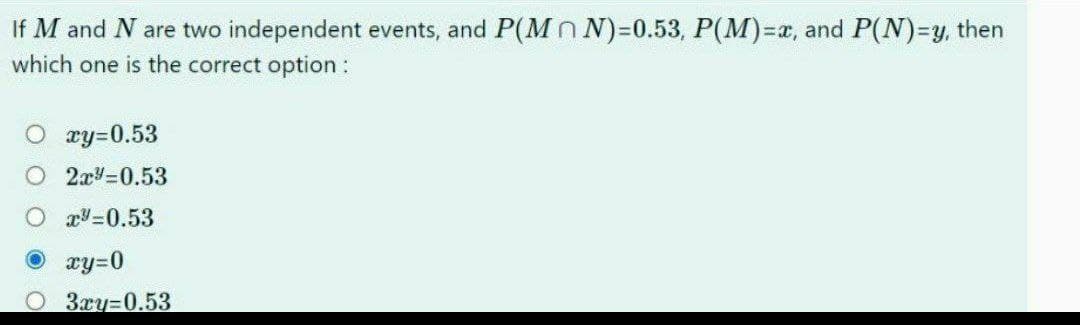 If M and N are two independent events, and P(MN)=0.53, P(M)=x, and P(N)=y, then
which one is the correct option:
O 2y=0.53
2x=0.53
x=0.53
• xy=0
3xy=0.53