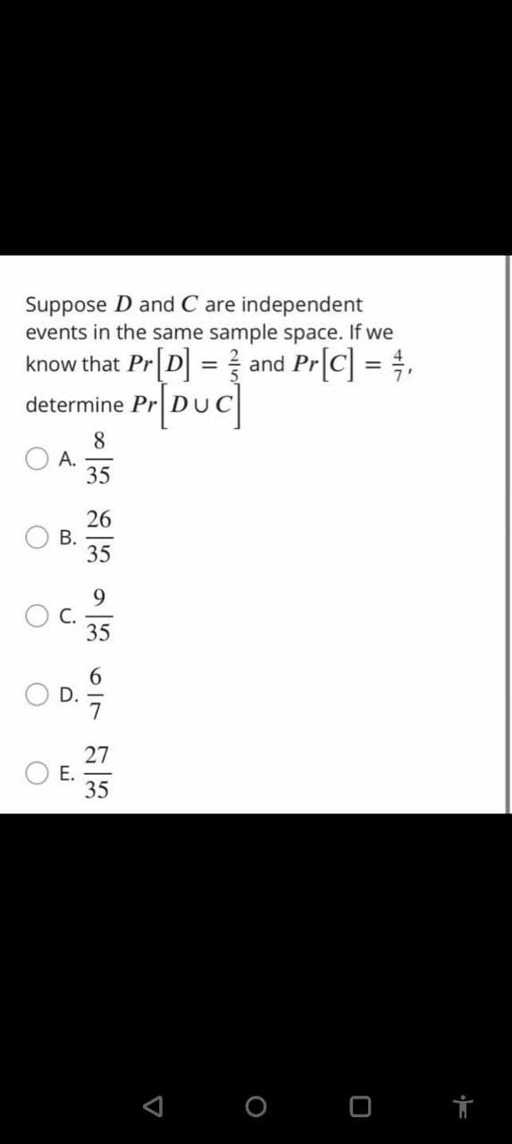 Δ
О
O
Suppose D and C are independent
events in the same sample space. If we
=
know that Pr[D]
Pr[DUC]
determine Pr
A.
8
35
and Pr[C] =
9
35
1323236 23
B.
35
ن
E.
27
35
O
о
ㅁ
T