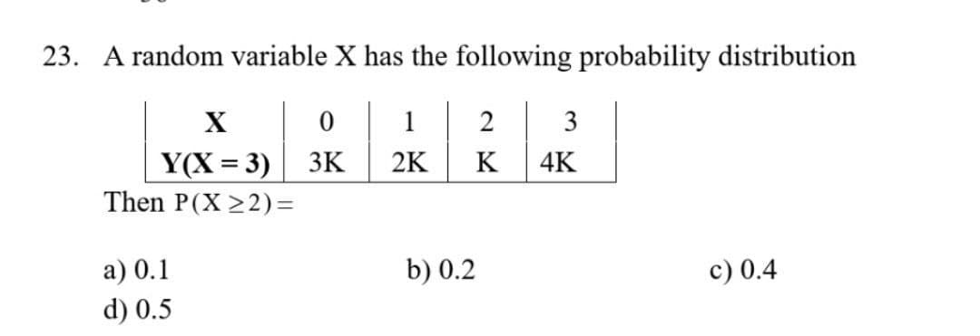 23. A random variable X has the following probability distribution
X
0
1
2
3
Y(X = 3)
3K
2K
K
4K
Then P(X≥2)=
a) 0.1
b) 0.2
d) 0.5
c) 0.4