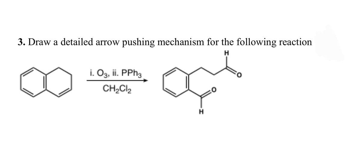 3. Draw a detailed arrow pushing mechanism for the following reaction
H
i. O3, ii. PPH3
CH2CI2
H
