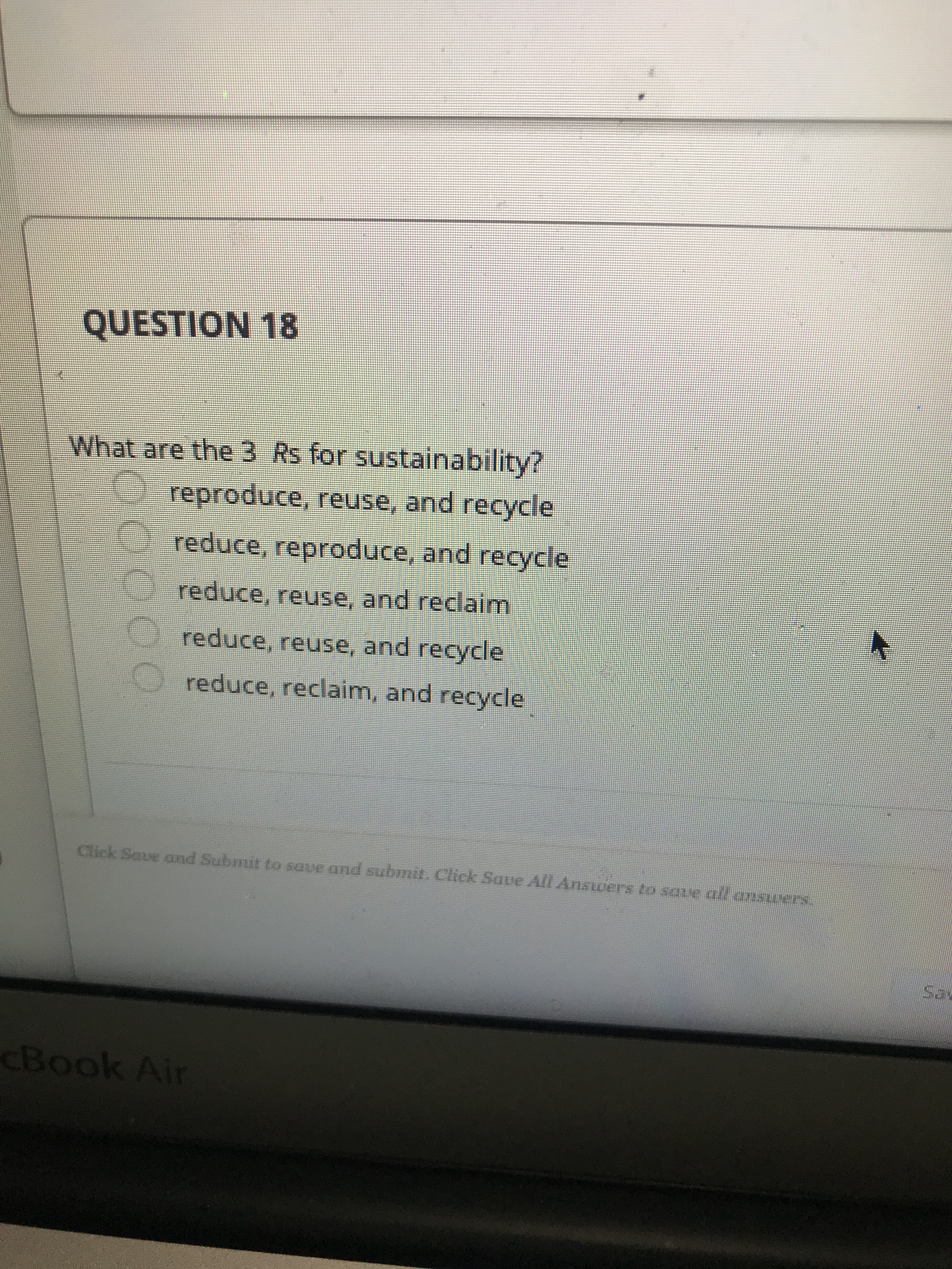 What are the 3 Rs for sustainability?
reproduce, reuse, and recycle
reduce, reproduce, and recycle
reduce, reuse, and reclaim
reduce, reuse, and recycle
reduce, reclaim, and recycle
00000
