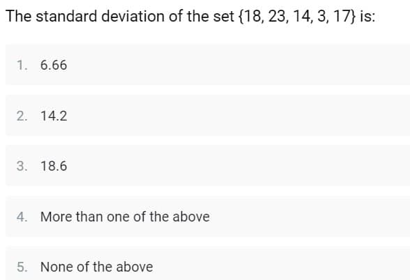 The standard deviation of the set {18, 23, 14, 3, 17} is:
1. 6.66
2. 14.2
3. 18.6
4. More than one of the above
5. None of the above