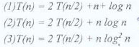 (1)T(n) = 2 T(n/2) +n+ log
(2)T(n) = 2 T(n/2) +n log n
(3)T(n) = 2 T(n/2) +n log n
