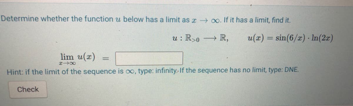 Determine whether the function u below has a limit as x oo. If it has a limit, find it.
u : R50
→ R,
u(x) = sin(6/x) In(2æ)
%3D
lim u(x)
Hint: if the limit of the sequence is oo, type: infinity. If the sequence has no limit, type: DNE.
Check
