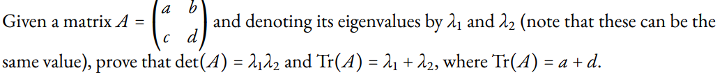 Given a matrix A =
a
b
and denoting its eigenvalues by 2₁ and 22 (note that these can be the
same value), prove that det(A) = 2₁λ2 and Tr(A) = λ₁ + λ2, where Tr(A) = a + d.