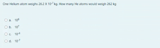 One Helium atom weighs 26.2 X 10-7 kg. How many He atoms would weigh 262 kg
O a. 10°
О. 107
Oc 10-
O d. 10-7
