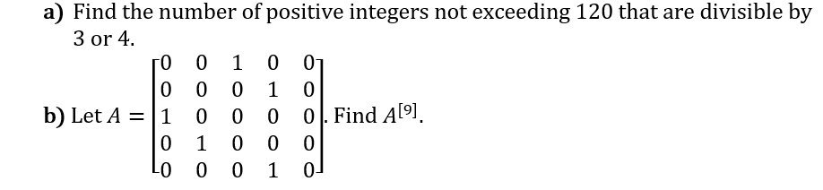 a) Find the number of positive integers not exceeding 120 that are divisible by
3 or 4.
1 0 01
1
b) Let A = |1
01. Find A[9].
1
1
0-
