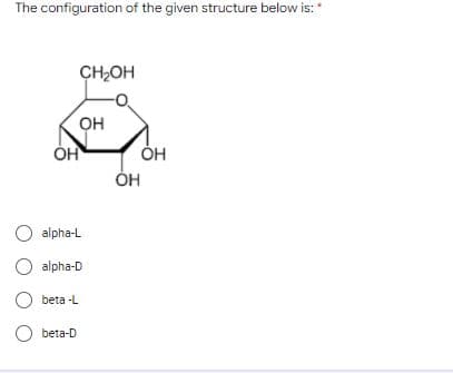 The configuration of the given structure below is:"
CH2OH
он
ÓH
O alpha-L
alpha-D
O beta -L
O beta-D
