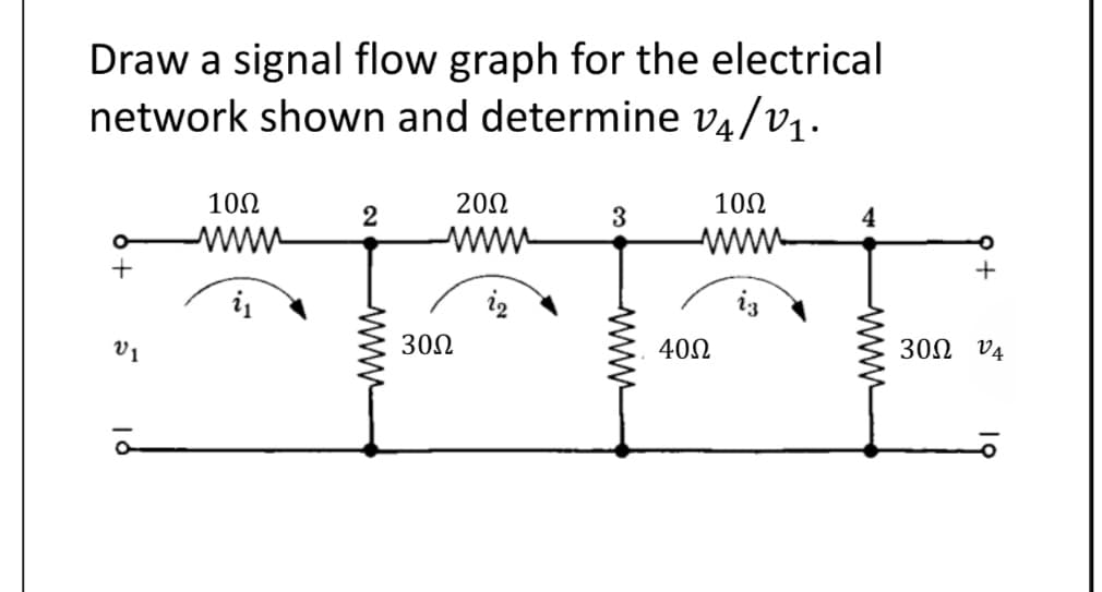 Draw a signal flow graph for the electrical
network shown and determine v₁/v₁.
+
V1
10Ω
wwww
2
30Ω
2002
3
wwww
40Ω
1002
4
+
30Ω 04