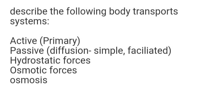 describe the following body transports
systems:
Active (Primary)
Passive (diffusion- simple, faciliated)
Hydrostatic forces
Osmotic forces
osmosis
