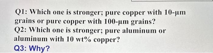 Q1: Which one is stronger; pure copper with 10-μm
grains or pure copper with 100-µm grains?
Q2: Which one is stronger; pure aluminum or
aluminum with 10 wt% copper?
Q3: Why?