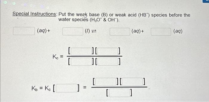 Special Instructions: Put the weak base (B) or weak acid (HB) species before the
water species (H₂O* & OH).
(1) 1
(aq) +
Kc =
Kb = Kc [[
[
]
=
][
][
[₁
]
1
][
(aq) +
]
(aq)