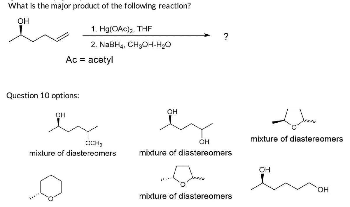 What is the major product of the following reaction?
OH
Question 10 options:
OH
]](*.
1. Hg(OAc)2, THF
2. NaBH4, CH3OH-H₂O
Ac = acetyl
OCH 3
mixture of diastereomers
OH
?
OH
mixture of diastereomers
mixture of diastereomers
m
mixture of diastereomers
OH
OH