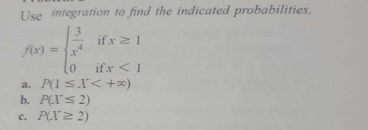 Use integration to find the indicated probabilities.
if x ≥ 1
f(x) =
X
if x < 1
a. P(1 ≤X< +∞0)
b. P(X ≤2)
c. P(X≥ 2)