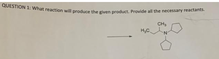 QUESTION 1: What reaction will produce the given product. Provide all the necessary reactants.
H₂C
CH3
N