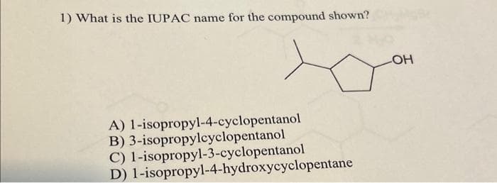 1) What is the IUPAC name for the compound shown?
A) 1-isopropyl-4-cyclopentanol
B) 3-isopropylcyclopentanol
C) 1-isopropyl-3-cyclopentanol
D) 1-isopropyl-4-hydroxycyclopentane
-OH