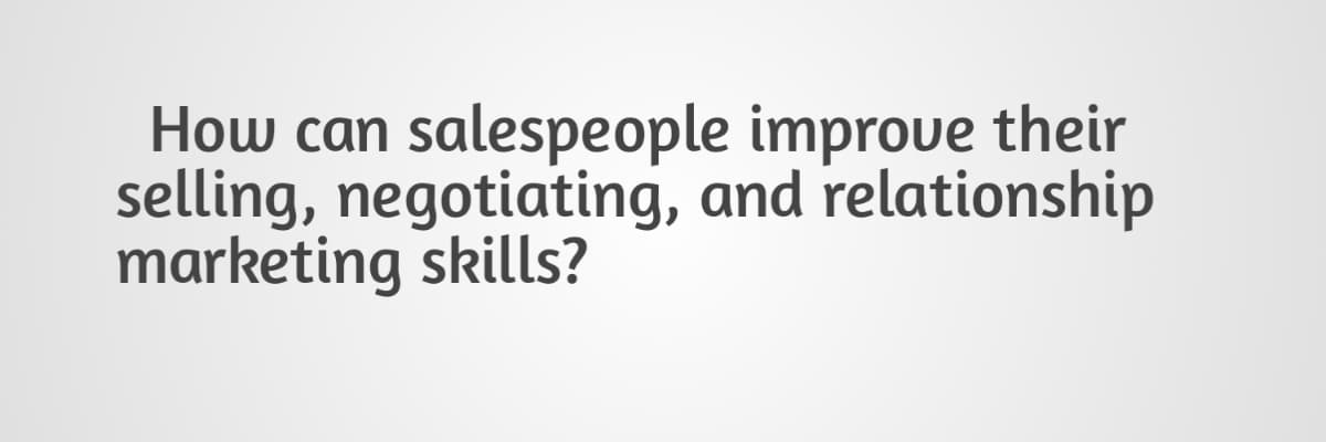 How can salespeople improve their
selling, negotiating, and relationship
marketing skills?
