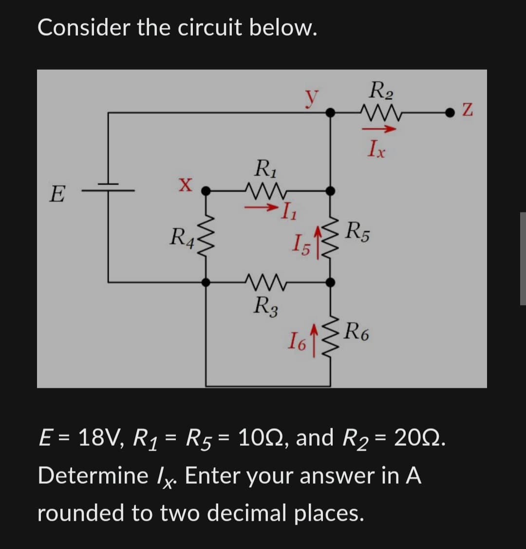 Consider the circuit below.
E
X
www
R4
R₁
I₁
R3
y
15
www
R₂
1
Ix
R5
R6
16 15 Ro
E = 18V, R₁ = R5 = 100, and R₂ = 200.
Determine /. Enter your answer in A
rounded to two decimal places.
N