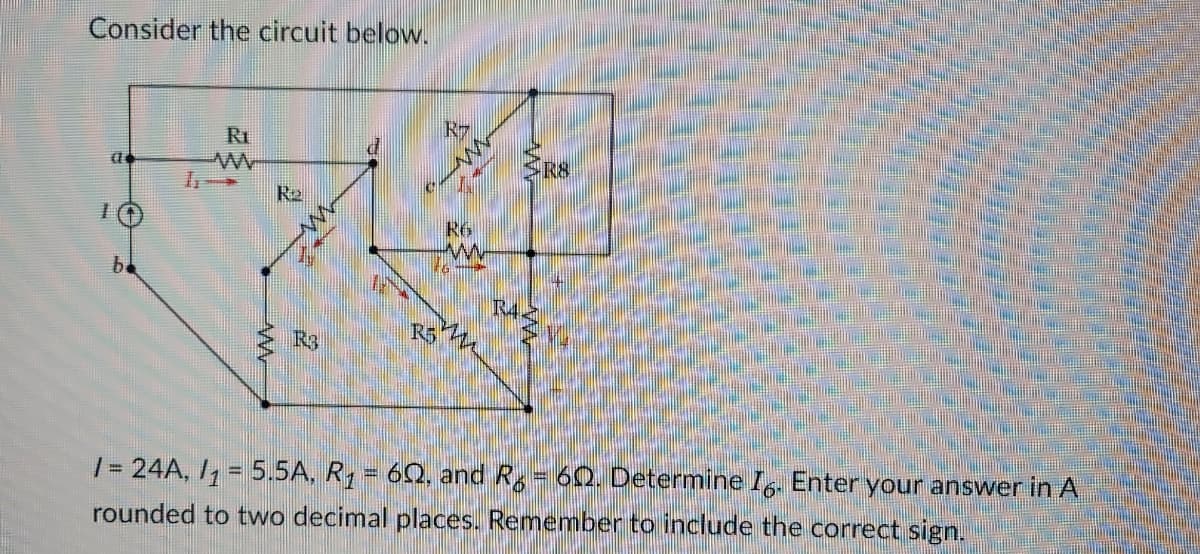 Consider the circuit below.
a
1
be
SRS
R₂
R6
74
R5
Ra
R1
/= 24A, /₁ = 5.5A, R₁ = 60, and R. = 60. Determine Ãá. Enter your answer in A
rounded to two decimal places. Remember to include the correct sign.