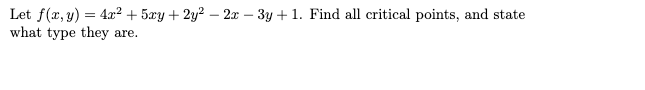 Let f(x, y) = 4x² + 5xy + 2y? – 2x – 3y +1. Find all critical points, and state
what type they are.

