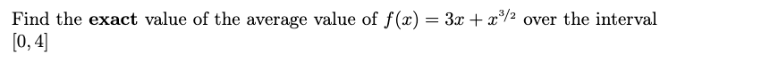 Find the exact value of the average value of f(x) = 3x + x*/2 over the interval
[0, 4]
