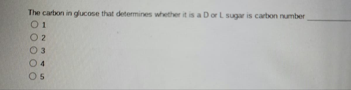 The carbon in glucose that determines whether it is a D or L sugar is carbon number
O 2
3
0 5
