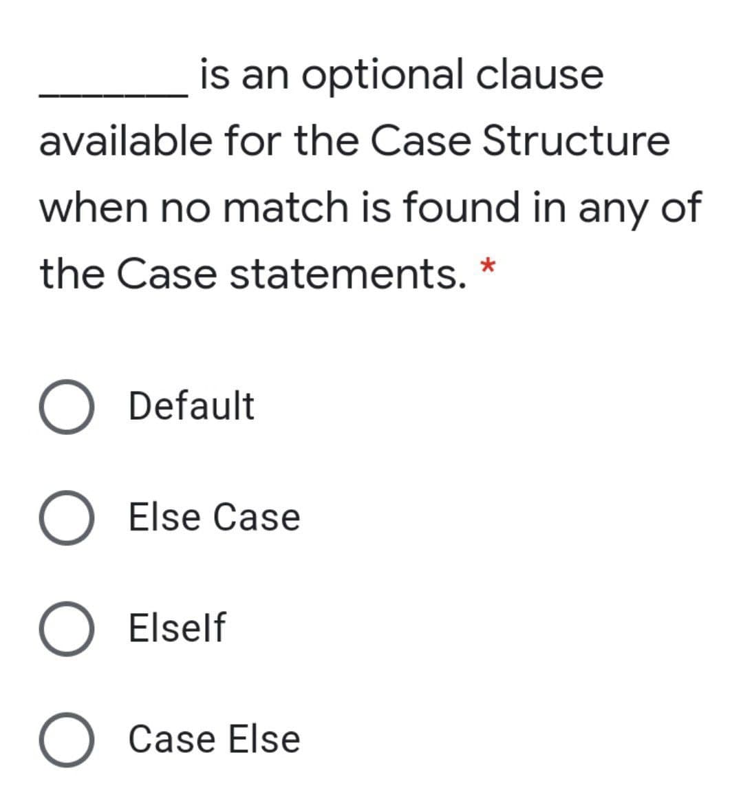 is an optional clause
available for the Case Structure
when no match is found in any of
the Case statements. *
O Default
O Else Case
O Elself
O Case Else
