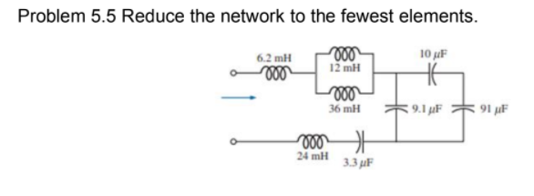 Problem 5.5 Reduce the network to the fewest elements.
6.2 mH
10 uF
ll
12 mH
36 mH
9.1 µF
91 µF
24 mH
3.3 µF
