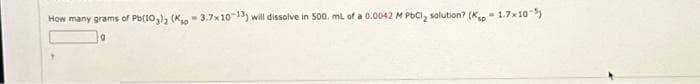 How many grams of Pb(10₂)2 (Kap-3.7x10-13) will dissolve in 500. mL of a 0.0042 M PbCl₂ solution? (Ksp -1.7x10-5)