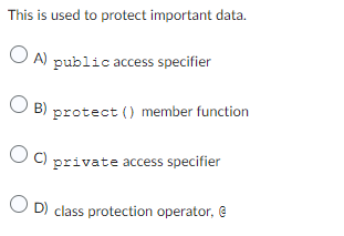 This is used to protect important data.
OA) public access specifier
OB
B) protect () member function
OC) private access specifier
D) class protection operator, @