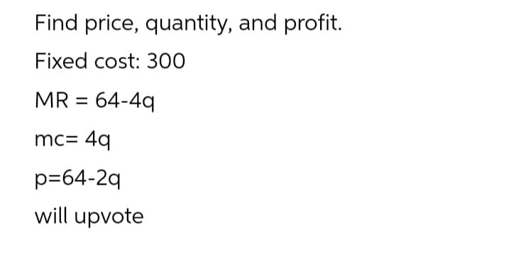 Find price, quantity, and profit.
Fixed cost: 300
MR = 64-4q
mc= 4q
p=64-2q
will upvote