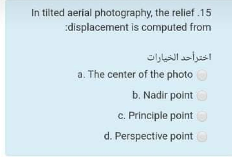 In tilted aerial photography, the relief .15
:displacement is computed from
اخترأحد الخيارات
a. The center of the photo
b. Nadir point
c. Principle point
d. Perspective point
