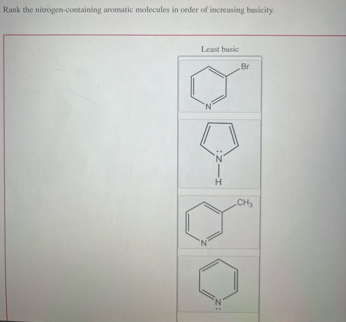Rank the nitrogen-containing aromatic molecules in order of increasing basicity.
Least basic
:ZII
Br
CH3