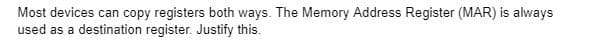 Most devices can copy registers both ways. The Memory Address Register (MAR) is always
used as a destination register. Justify this.