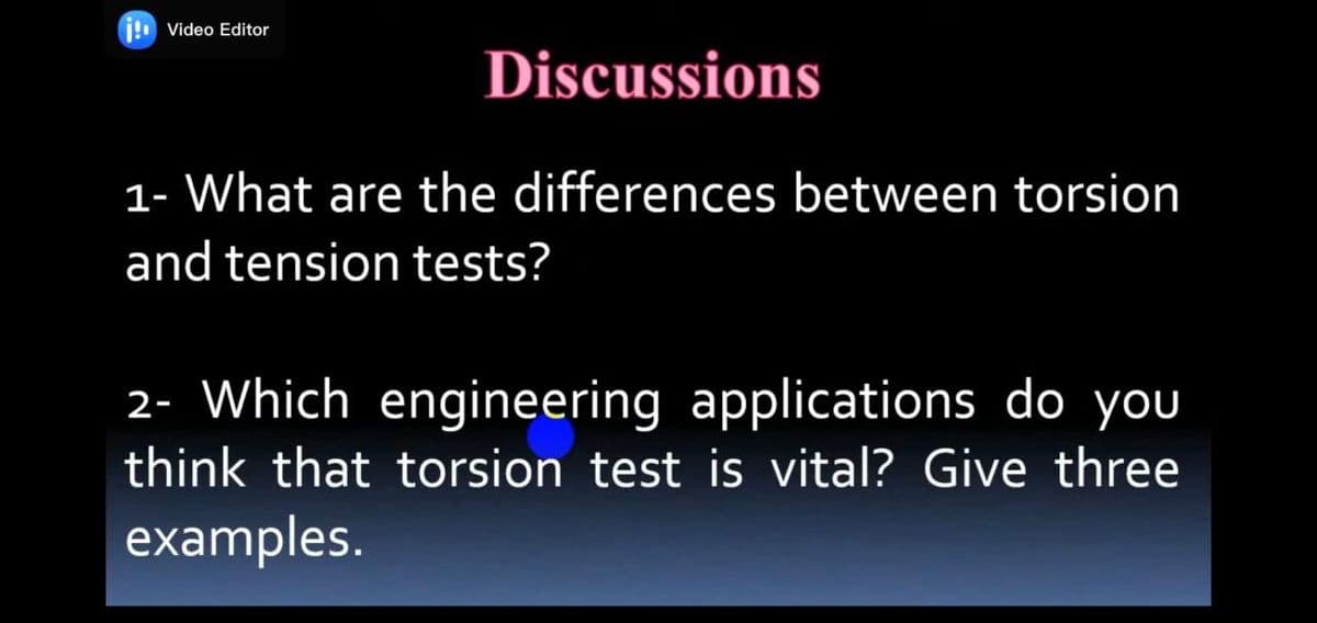 i! Video Editor
Discussions
1- What are the differences between torsion
and tension tests?
2- Which engineering applications do you
think that torsion test is vital? Give three
examples.

