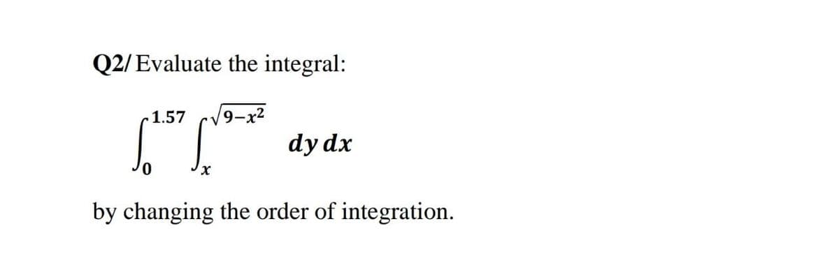 Q2/Evaluate the integral:
1.57
dy dx
by changing the order of integration.
