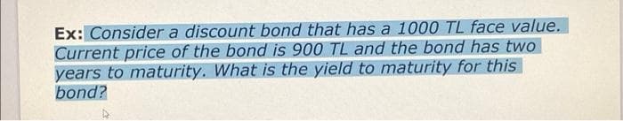 Ex: Consider a discount bond that has a 1000 TL face value.
Current price of the bond is 900 TL and the bond has two
years to maturity. What is the yield to maturity for this
bond?