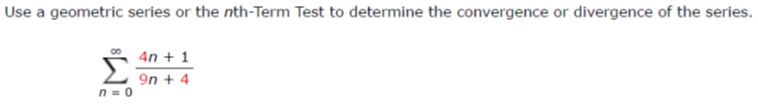 Use a geometric series or the nth-Term Test to determine the convergence or divergence of the series.
4n+ 1
9n + 4
n=0