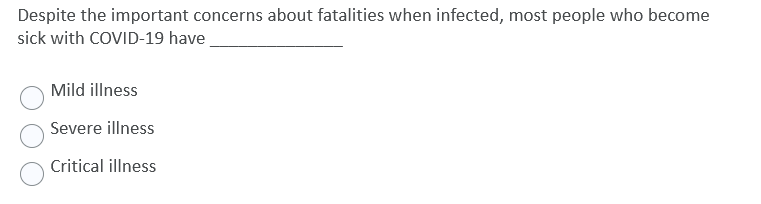 Despite the important concerns about fatalities when infected, most people who become
sick with COVID-19 have.
Mild illness
Severe illness
Critical illness
